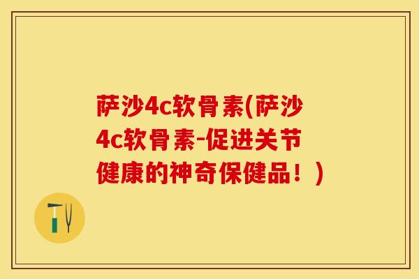 萨沙4c软骨素(萨沙4c软骨素-促进关节健康的神奇保健品！)