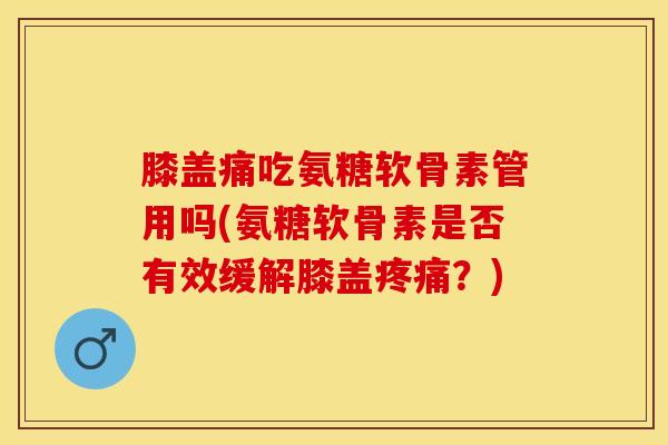 膝盖痛吃氨糖软骨素管用吗(氨糖软骨素是否有效缓解膝盖疼痛？)
