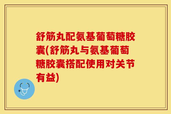 舒筋丸配氨基葡萄糖胶囊(舒筋丸与氨基葡萄糖胶囊搭配使用对关节有益)