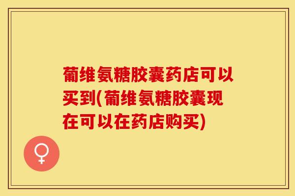 葡维氨糖胶囊药店可以买到(葡维氨糖胶囊现在可以在药店购买)