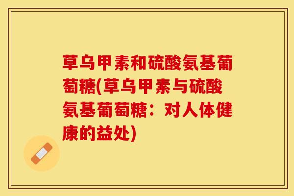 草乌甲素和硫酸氨基葡萄糖(草乌甲素与硫酸氨基葡萄糖：对人体健康的益处)