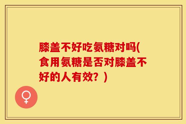 膝盖不好吃氨糖对吗(食用氨糖是否对膝盖不好的人有效？)-第1张图片-关节保镖