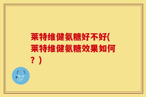 莱特维健氨糖好不好(莱特维健氨糖效果如何？)