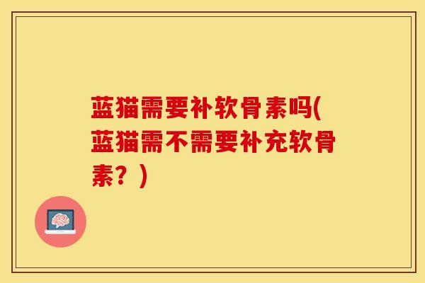 蓝猫需要补软骨素吗(蓝猫需不需要补充软骨素？)