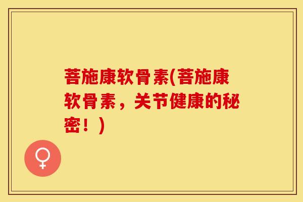 菩施康软骨素(菩施康软骨素，关节健康的秘密！)