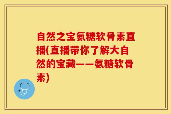 自然之宝氨糖软骨素直播(直播带你了解大自然的宝藏——氨糖软骨素)