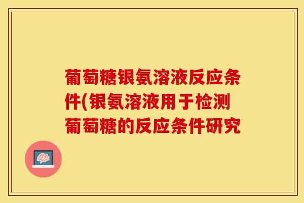 葡萄糖银氨溶液反应条件(银氨溶液用于检测葡萄糖的反应条件研究