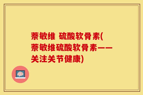 萘敏维 硫酸软骨素(萘敏维硫酸软骨素——关注关节健康)