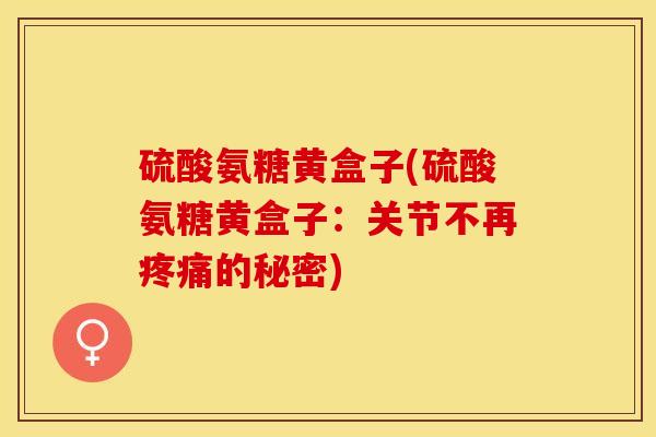 硫酸氨糖黄盒子(硫酸氨糖黄盒子：关节不再疼痛的秘密)