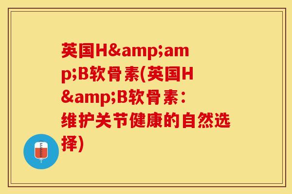 英国H&amp;B软骨素(英国H&B软骨素：维护关节健康的自然选择)-第1张图片-关节保镖