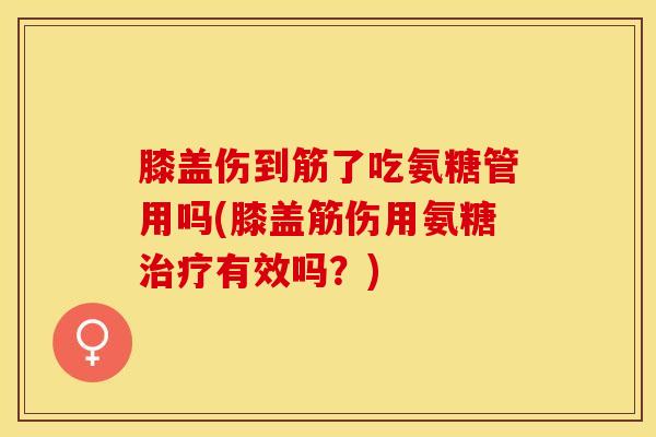 膝盖伤到筋了吃氨糖管用吗(膝盖筋伤用氨糖治疗有效吗？)