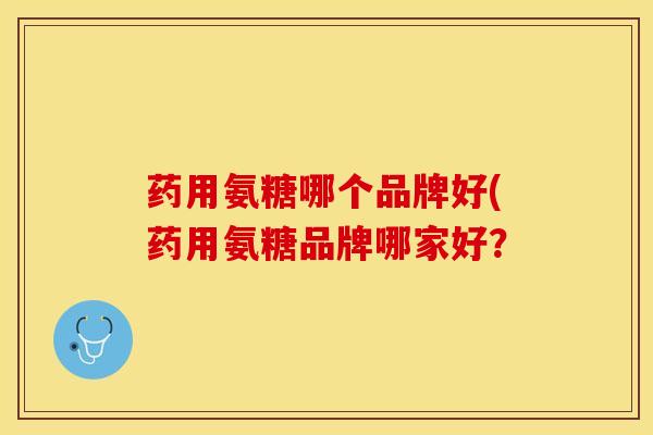 药用氨糖哪个品牌好(药用氨糖品牌哪家好？