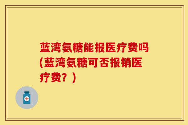 蓝湾氨糖能报医疗费吗(蓝湾氨糖可否报销医疗费？)