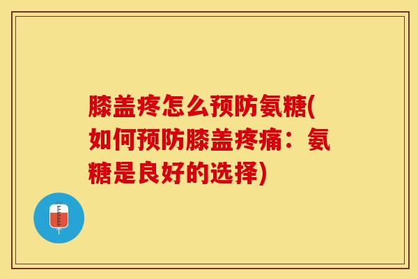 膝盖疼怎么预防氨糖(如何预防膝盖疼痛：氨糖是良好的选择)