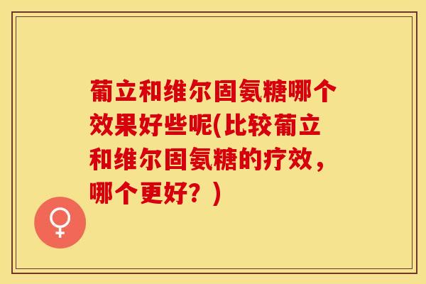 葡立和维尔固氨糖哪个效果好些呢(比较葡立和维尔固氨糖的疗效，哪个更好？)