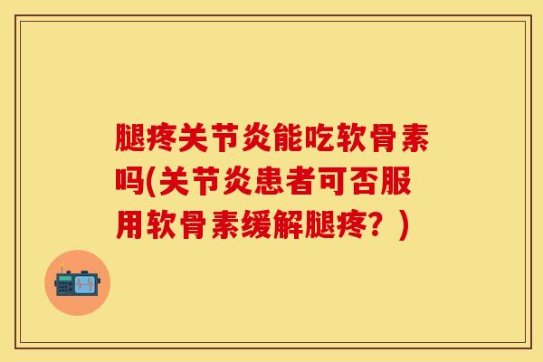 腿疼关节炎能吃软骨素吗(关节炎患者可否服用软骨素缓解腿疼？)