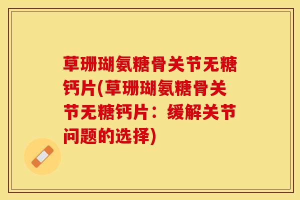 草珊瑚氨糖骨关节无糖钙片(草珊瑚氨糖骨关节无糖钙片：缓解关节问题的选择)