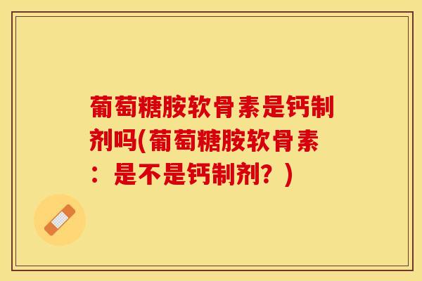 葡萄糖胺软骨素是钙制剂吗(葡萄糖胺软骨素：是不是钙制剂？)