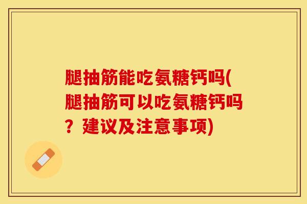 腿抽筋能吃氨糖钙吗(腿抽筋可以吃氨糖钙吗？建议及注意事项)