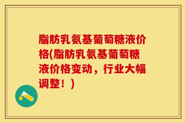 脂肪乳氨基葡萄糖液价格(脂肪乳氨基葡萄糖液价格变动，行业大幅调整！)