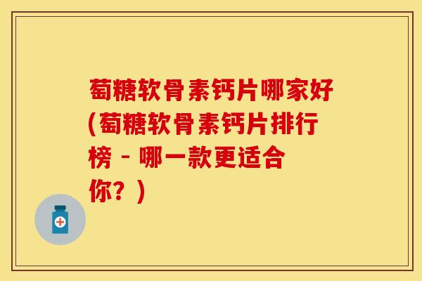 萄糖软骨素钙片哪家好(萄糖软骨素钙片排行榜 - 哪一款更适合你？)