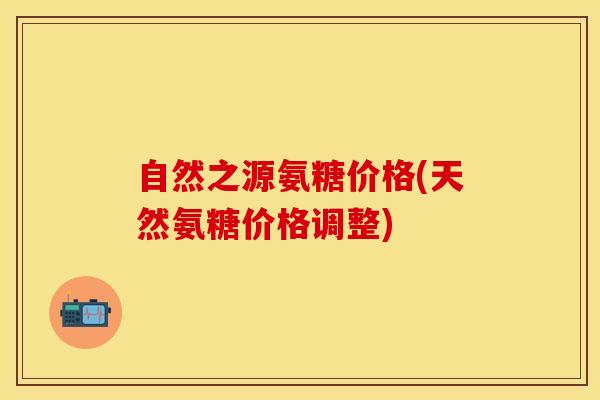 自然之源氨糖价格(天然氨糖价格调整)