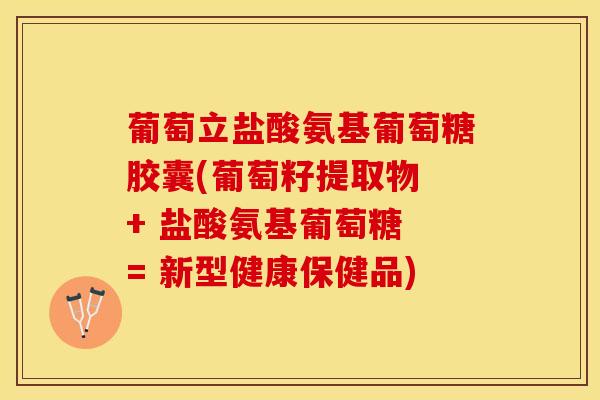 葡萄立盐酸氨基葡萄糖胶囊(葡萄籽提取物 + 盐酸氨基葡萄糖 = 新型健康保健品)