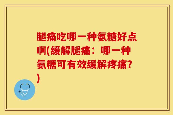 腿痛吃哪一种氨糖好点啊(缓解腿痛：哪一种氨糖可有效缓解疼痛？)