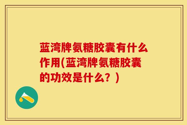 蓝湾牌氨糖胶囊有什么作用(蓝湾牌氨糖胶囊的功效是什么？)