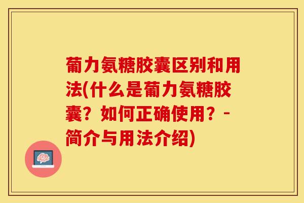 葡力氨糖胶囊区别和用法(什么是葡力氨糖胶囊？如何正确使用？-简介与用法介绍)