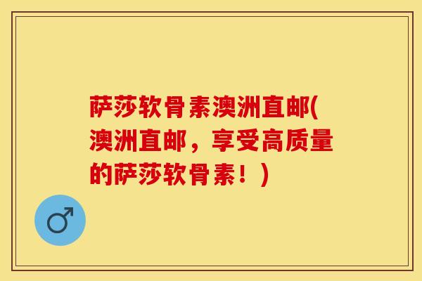 萨莎软骨素澳洲直邮(澳洲直邮，享受高质量的萨莎软骨素！)