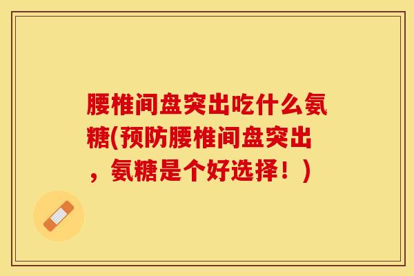 腰椎间盘突出吃什么氨糖(预防腰椎间盘突出，氨糖是个好选择！)