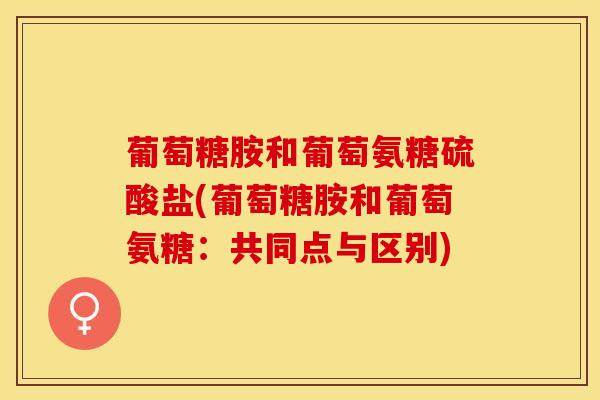 葡萄糖胺和葡萄氨糖硫酸盐(葡萄糖胺和葡萄氨糖：共同点与区别)