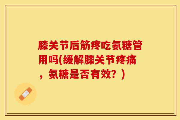 膝关节后筋疼吃氨糖管用吗(缓解膝关节疼痛，氨糖是否有效？)
