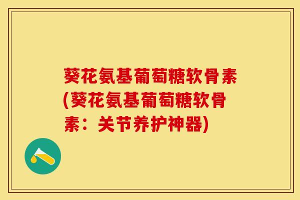 葵花氨基葡萄糖软骨素(葵花氨基葡萄糖软骨素：关节养护神器)