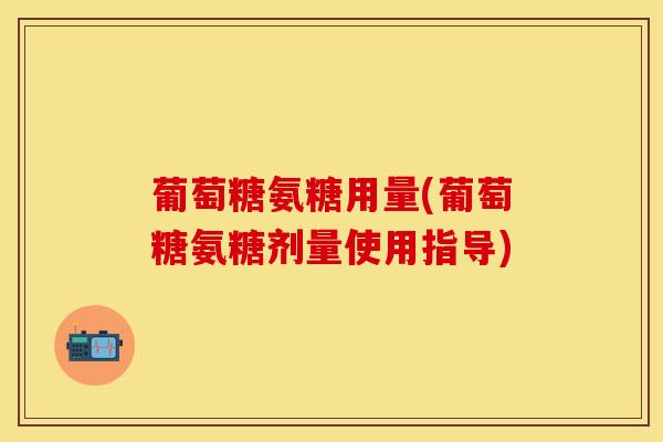 葡萄糖氨糖用量(葡萄糖氨糖剂量使用指导)