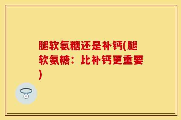 腿软氨糖还是补钙(腿软氨糖：比补钙更重要)