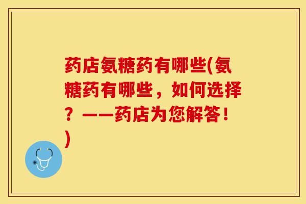药店氨糖药有哪些(氨糖药有哪些，如何选择？——药店为您解答！)