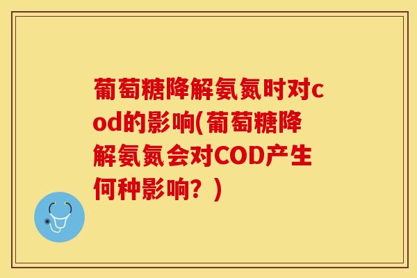 葡萄糖降解氨氮时对cod的影响(葡萄糖降解氨氮会对COD产生何种影响？)