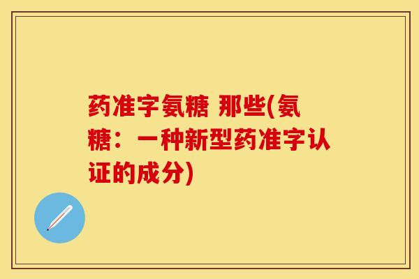 药准字氨糖 那些(氨糖：一种新型药准字认证的成分)