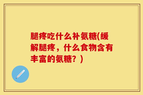 腿疼吃什么补氨糖(缓解腿疼，什么食物含有丰富的氨糖？)