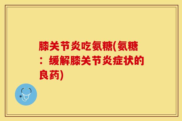 膝关节炎吃氨糖(氨糖：缓解膝关节炎症状的良药)