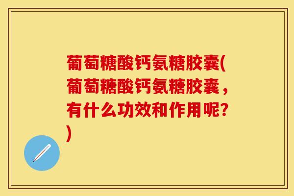 葡萄糖酸钙氨糖胶囊(葡萄糖酸钙氨糖胶囊，有什么功效和作用呢？)