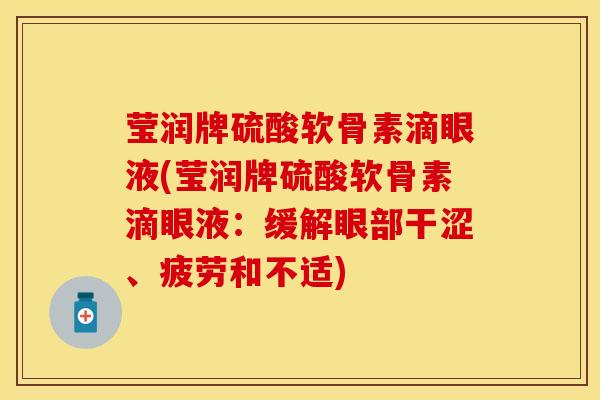 莹润牌硫酸软骨素滴眼液(莹润牌硫酸软骨素滴眼液：缓解眼部干涩、疲劳和不适)-第1张图片-关节保镖
