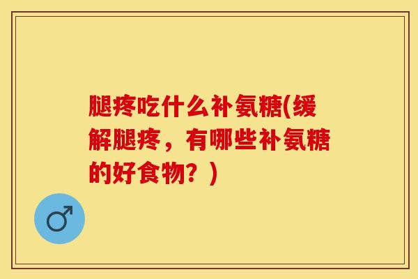 腿疼吃什么补氨糖(缓解腿疼，有哪些补氨糖的好食物？)
