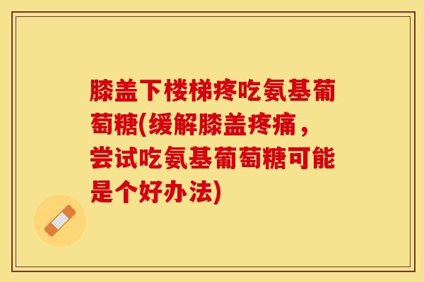 膝盖下楼梯疼吃氨基葡萄糖(缓解膝盖疼痛，尝试吃氨基葡萄糖可能是个好办法)