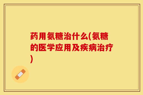 药用氨糖治什么(氨糖的医学应用及疾病治疗)
