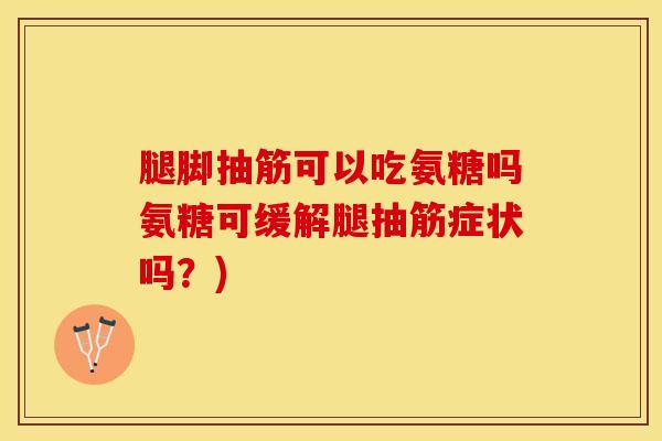 腿脚抽筋可以吃氨糖吗氨糖可缓解腿抽筋症状吗？)