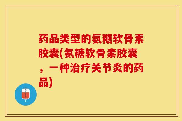 药品类型的氨糖软骨素胶囊(氨糖软骨素胶囊，一种治疗关节炎的药品)