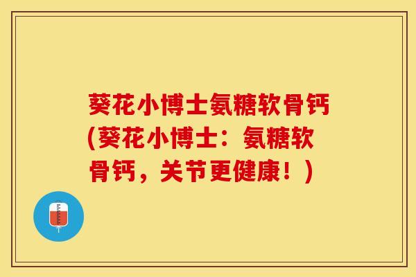 葵花小博士氨糖软骨钙(葵花小博士：氨糖软骨钙，关节更健康！)